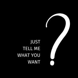 JUST TELL ME WHAT YOU WANT!